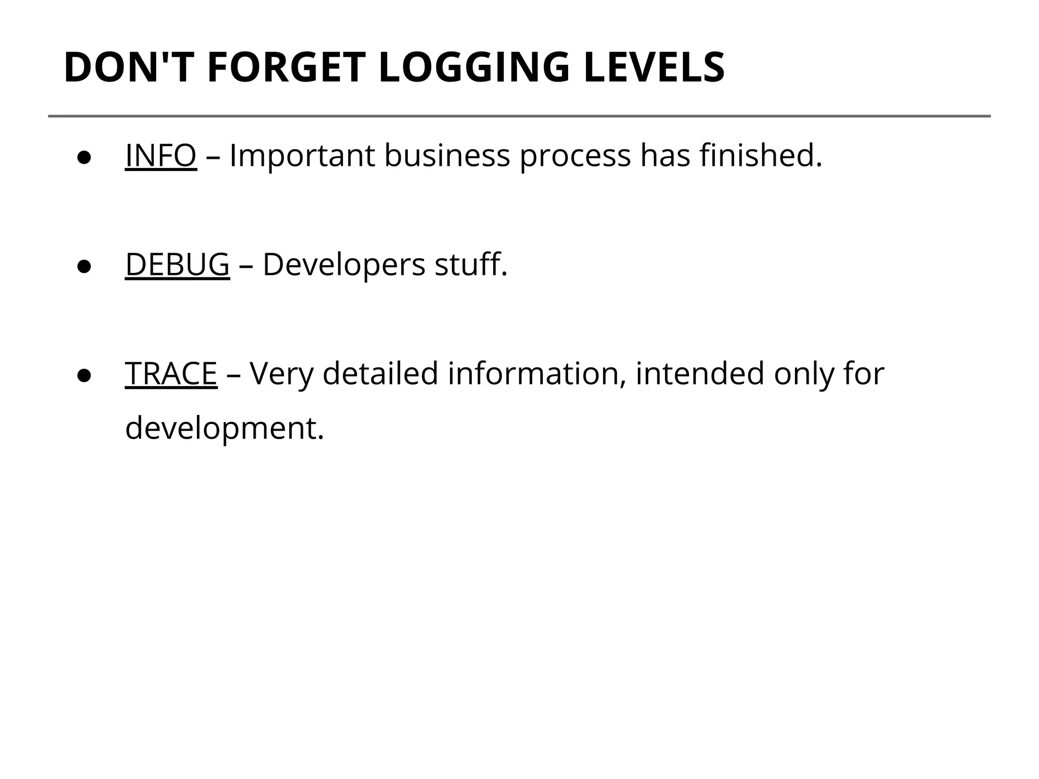 DON'T FORGET LOGGING LEVELS
● INFO – Important business process has finished.
● DEBUG – Developers stuff.
● TRACE – Very detailed information, intended only for
development.
 
