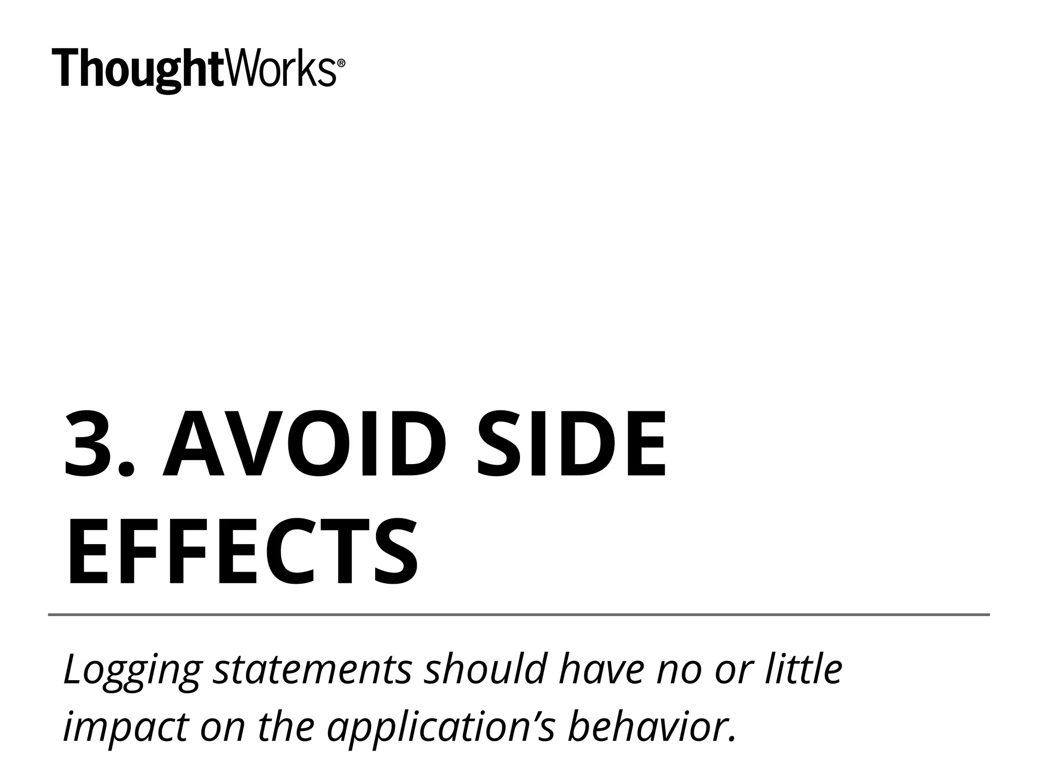 3. AVOID SIDE
EFFECTS
Logging statements should have no or little
impact on the application’s behavior.
 