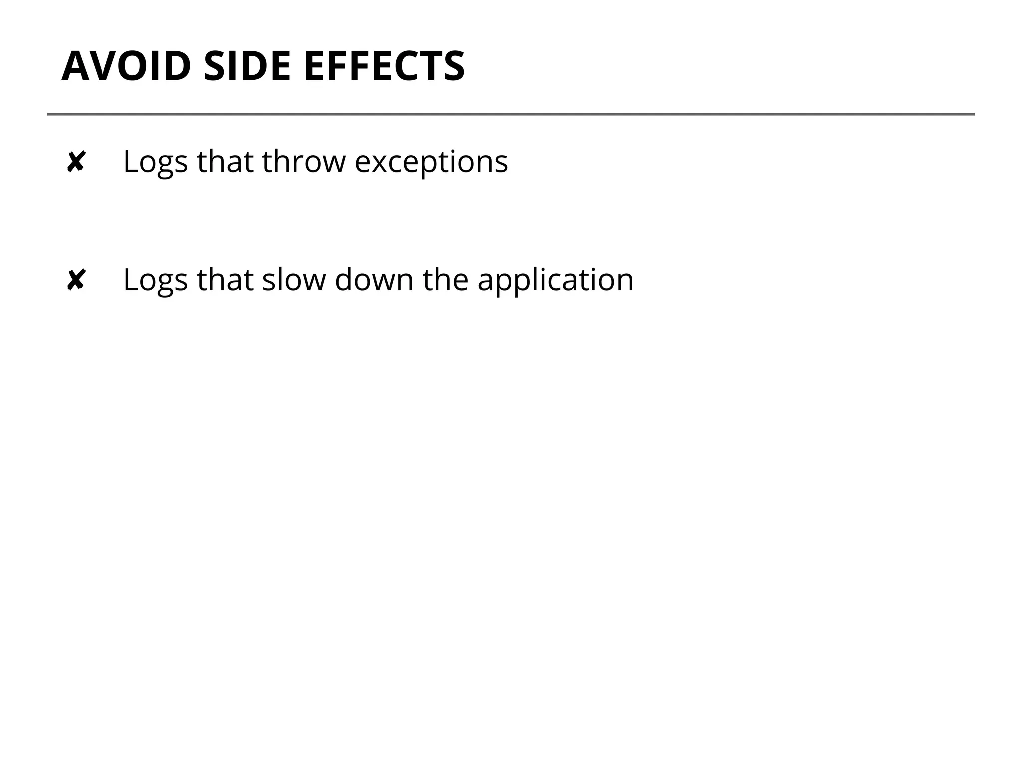 AVOID SIDE EFFECTS
✘ Logs that throw exceptions
✘ Logs that slow down the application
 