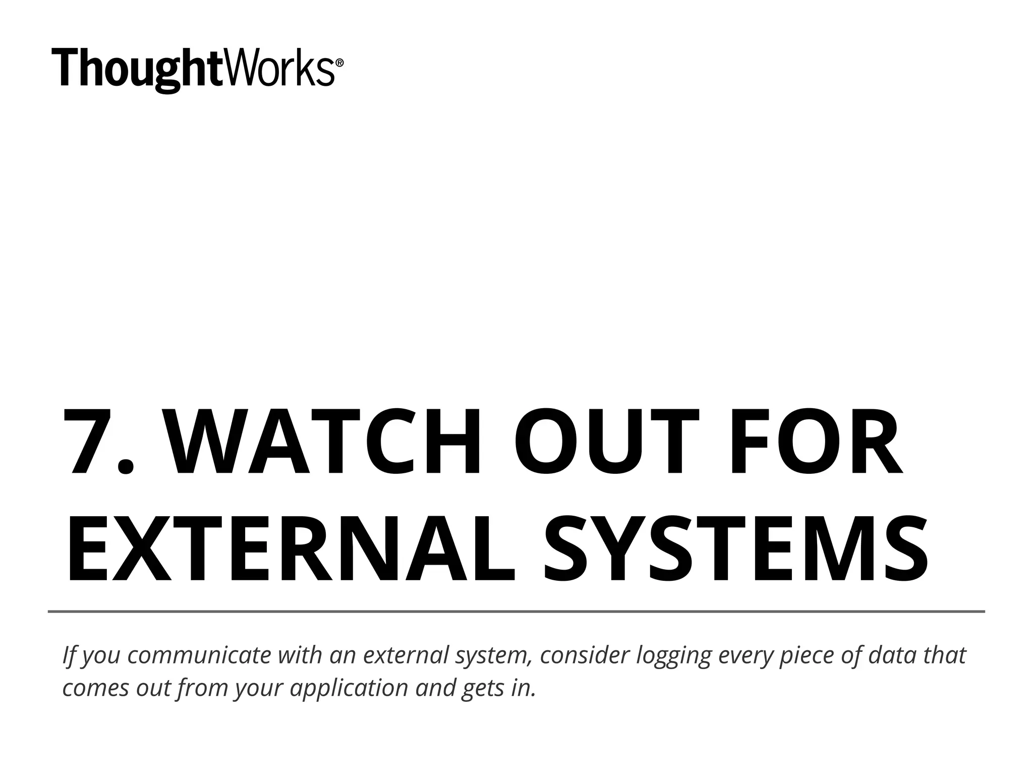 7. WATCH OUT FOR
EXTERNAL SYSTEMS
If you communicate with an external system, consider logging every piece of data that
comes out from your application and gets in.
 