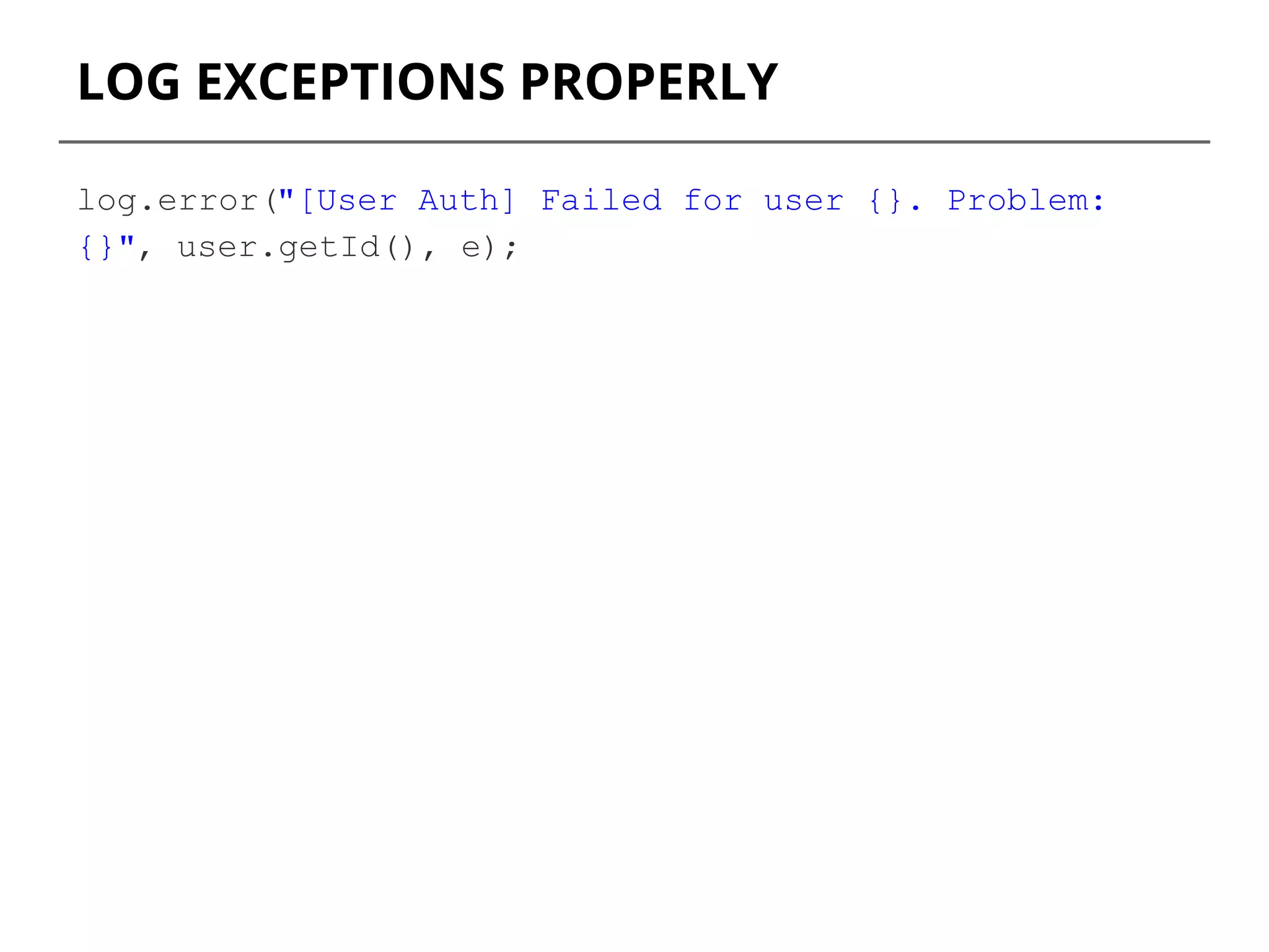 LOG EXCEPTIONS PROPERLY
log.error("[User Auth] Failed for user {}. Problem:
{}", user.getId(), e);
 