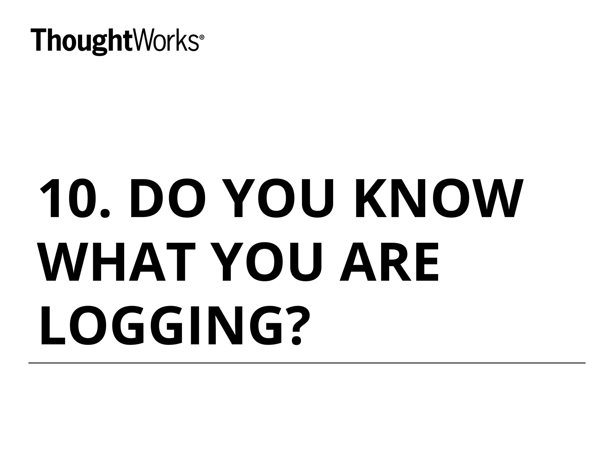 10. DO YOU KNOW
WHAT YOU ARE
LOGGING?
 