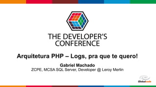 Globalcode – Open4education
Arquitetura PHP – Logs, pra que te quero!
Gabriel Machado
ZCPE, MCSA SQL Server, Developer @ Leroy Merlin
 