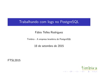 Trabalhando com logs no PostgreSQL
F´abio Telles Rodriguez
Timbira - A empresa brasileira de PostgreSQL
18 de setembro de 2015
FTSL2015
 