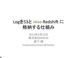 LogをS3と Hive	
  Redshi/	
  に	
  
格納する仕組み	
2013年5月22日	
  
株式会社ゆめみ	
  
森下 健	
  
mokemokechicken@twi;er	
1	
 