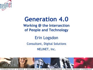 Generation 4.0
Working @ the Intersection
of People and Technology

      Erin Logsdon
 Consultant, Digital Solutions
        NELINET, Inc.
 
