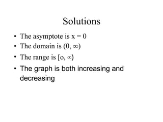 Solutions The asymptote is x = 0 The domain is (0, ∞) The range is [o,  ∞) The graph is both increasing and decreasing 