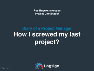 All Rights Reserved
Roy Buyuksimkesyan
Project Unmanager
Diary of a Project Manager
How I screwed my last
project?
 