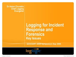 Logging for Incident Response and Forensics Key Issues Dr Anton Chuvakin Chief Logging Evangelist GOVCERT 2008 Symposium Sep 2008 