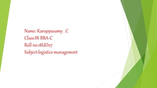 Name: Karuppasamy . C
Class:III-BBA-C
Roll no:18UD27
Subject:logistics management
 