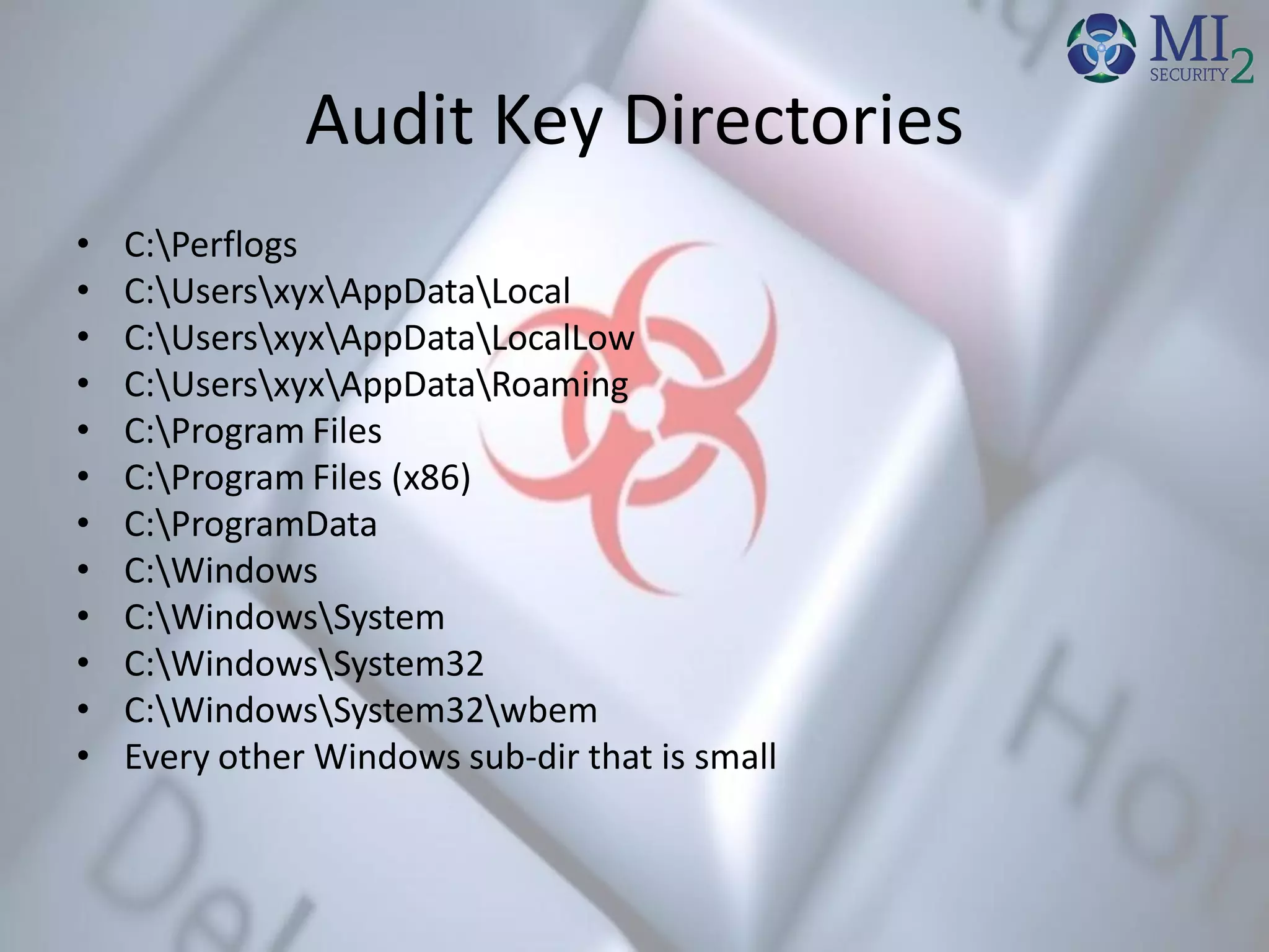Audit Key Directories
• C:Perflogs
• C:UsersxyxAppDataLocal
• C:UsersxyxAppDataLocalLow
• C:UsersxyxAppDataRoaming
• C:Program Files
• C:Program Files (x86)
• C:ProgramData
• C:Windows
• C:WindowsSystem
• C:WindowsSystem32
• C:WindowsSystem32wbem
• Every other Windows sub-dir that is small
 