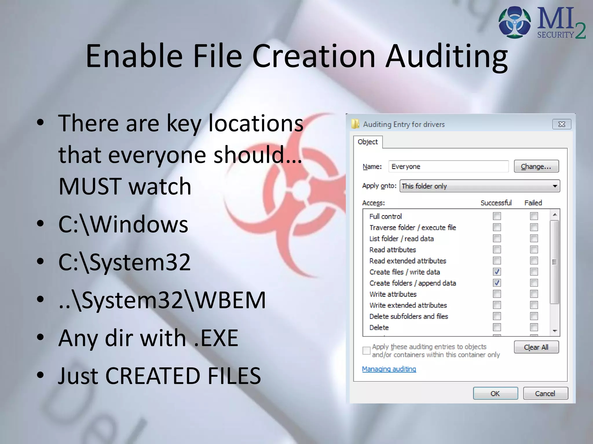 Enable File Creation Auditing
• There are key locations
that everyone should…
MUST watch
• C:Windows
• C:System32
• ..System32WBEM
• Any dir with .EXE
• Just CREATED FILES
 