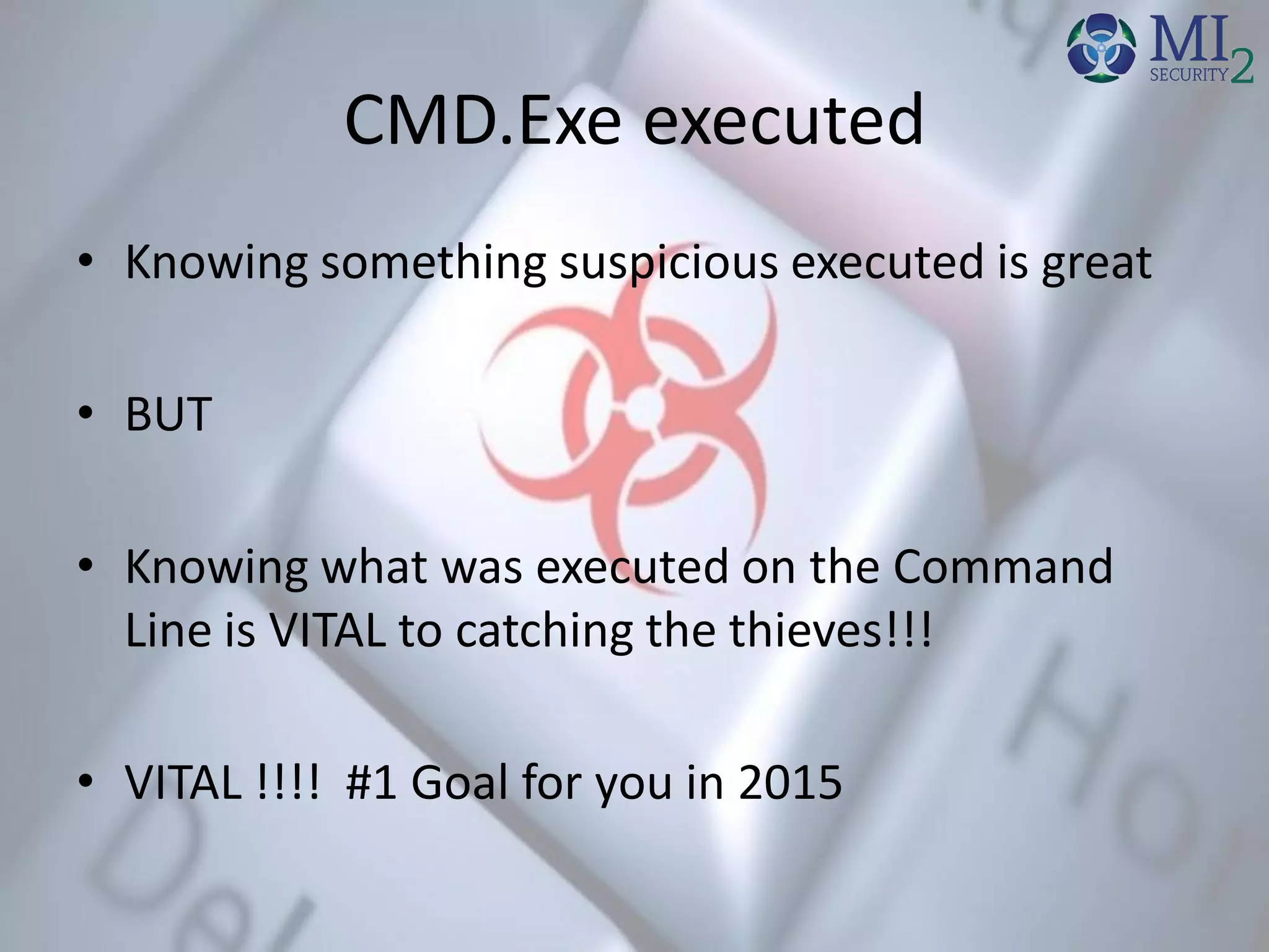 CMD.Exe executed
• Knowing something suspicious executed is great
• BUT
• Knowing what was executed on the Command
Line is VITAL to catching the thieves!!!
• VITAL !!!! #1 Goal for you in 2015
 