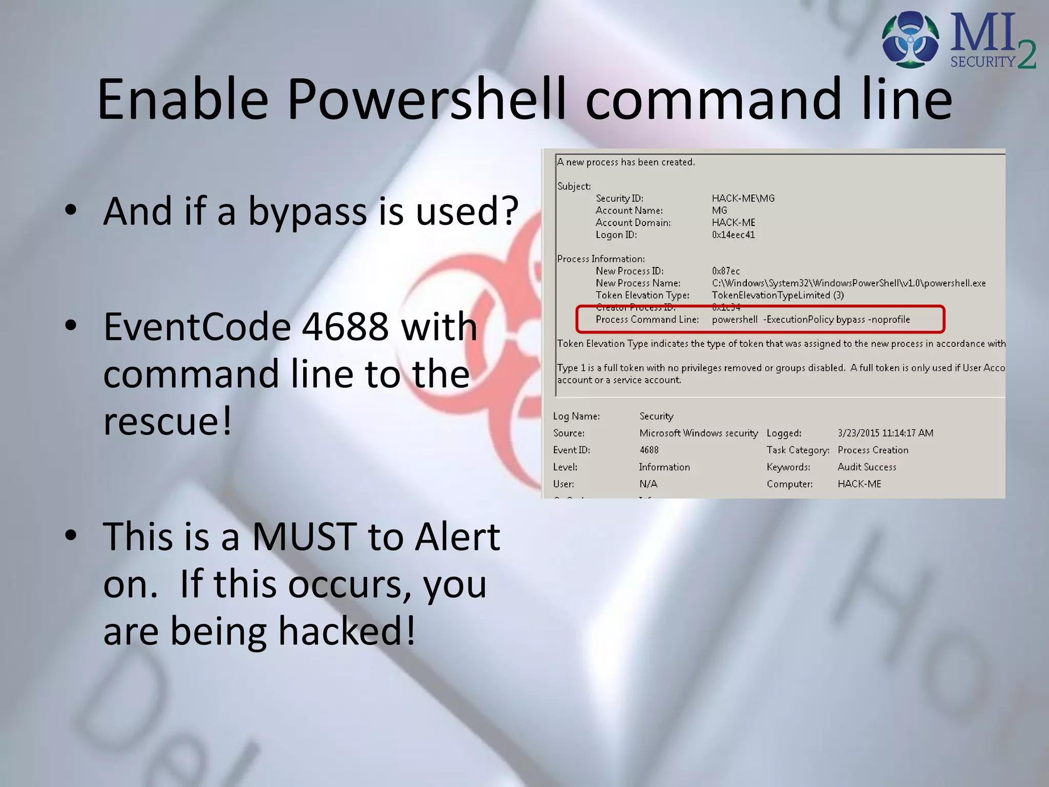 Enable Powershell command line
• And if a bypass is used?
• EventCode 4688 with
command line to the
rescue!
• This is a MUST to Alert
on. If this occurs, you
are being hacked!
 