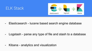 ELK Stack
- Elasticsearch - lucene based search engine database
- Logstash - parse any type of file and stash to a database
- Kibana - analytics and visualization
 