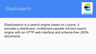 Elasticsearch
Elasticsearch is a search engine based on Lucene. It
provides a distributed, multitenant-capable full-text search
engine with an HTTP web interface and schema-free JSON
documents.
 