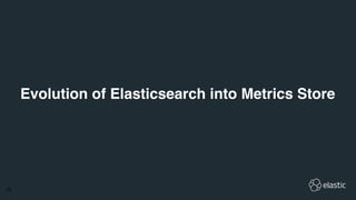 !16
Evolution of Elasticsearch into Metrics Store
 