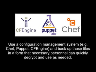 Use a configuration management system (e.g.Use a configuration management system (e.g.
Chef, Puppet, CFEngine) and back up those filesChef, Puppet, CFEngine) and back up those files
in a form that necessary personnel can quicklyin a form that necessary personnel can quickly
decrypt and use as needed.decrypt and use as needed.
 