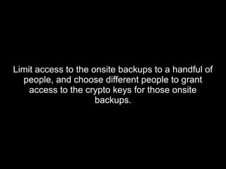 Limit access to the onsite backups to a handful ofLimit access to the onsite backups to a handful of
people, and choose different people to grantpeople, and choose different people to grant
access to the crypto keys for those onsiteaccess to the crypto keys for those onsite
backups.backups.
 