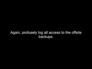 Again, profusely log all access to the offsiteAgain, profusely log all access to the offsite
backups.backups.
 