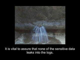 It is vital to assure that none of the sensitive dataIt is vital to assure that none of the sensitive data
leaks into the logs.leaks into the logs.
 