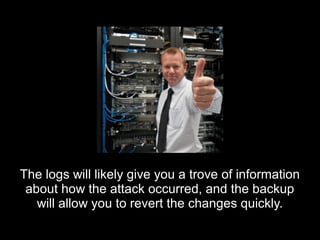 The logs will likely give you a trove of informationThe logs will likely give you a trove of information
about how the attack occurred, and the backupabout how the attack occurred, and the backup
will allow you to revert the changes quickly.will allow you to revert the changes quickly.
 