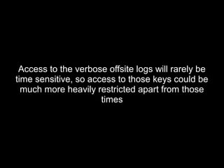 Access to the verbose offsite logs will rarely beAccess to the verbose offsite logs will rarely be
time sensitive, so access to those keys could betime sensitive, so access to those keys could be
much more heavily restricted apart from thosemuch more heavily restricted apart from those
timestimes
 