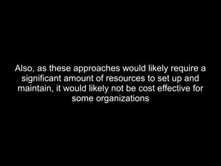 Also, as these approaches would likely require aAlso, as these approaches would likely require a
significant amount of resources to set up andsignificant amount of resources to set up and
maintain, it would likely not be cost effective formaintain, it would likely not be cost effective for
some organizationssome organizations
 