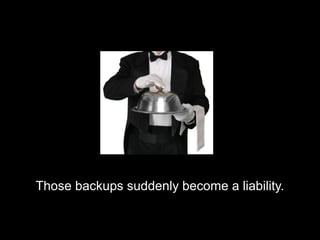 Those backups suddenly become a liability.Those backups suddenly become a liability.
 