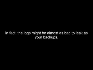 In fact, the logs might be almost as bad to leak asIn fact, the logs might be almost as bad to leak as
your backups.your backups.
 