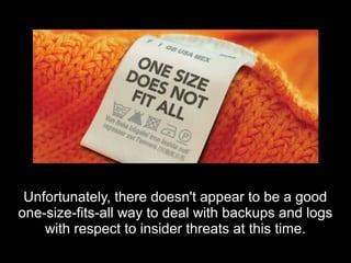 Unfortunately, there doesn't appear to be a goodUnfortunately, there doesn't appear to be a good
one-size-fits-all way to deal with backups and logsone-size-fits-all way to deal with backups and logs
with respect to insider threats at this time.with respect to insider threats at this time.
 