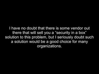 I have no doubt that there is some vendor outI have no doubt that there is some vendor out
there that will sell you a “security in a box”there that will sell you a “security in a box”
solution to this problem, but I seriously doubt suchsolution to this problem, but I seriously doubt such
a solution would be a good choice for manya solution would be a good choice for many
organizations.organizations.
 