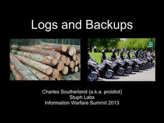 Logs and BackupsLogs and Backups
Charles Southerland (a.k.a. proidiot)Charles Southerland (a.k.a. proidiot)
Stuph LabsStuph Labs
Information Warfare Summit 2013Information Warfare Summit 2013
 