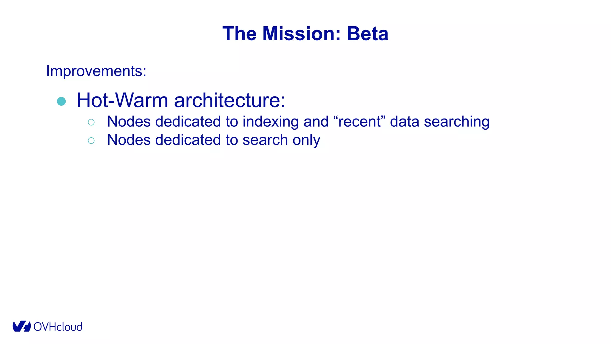 The Mission: Beta
Improvements:
● Hot-Warm architecture:
○ Nodes dedicated to indexing and “recent” data searching
○ Nodes dedicated to search only
 