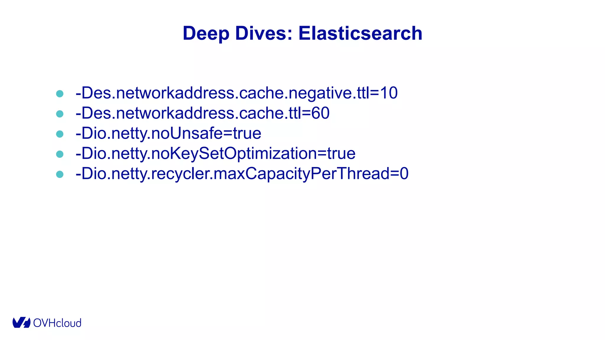 Deep Dives: Elasticsearch
● -Des.networkaddress.cache.negative.ttl=10
● -Des.networkaddress.cache.ttl=60
● -Dio.netty.noUnsafe=true
● -Dio.netty.noKeySetOptimization=true
● -Dio.netty.recycler.maxCapacityPerThread=0
 