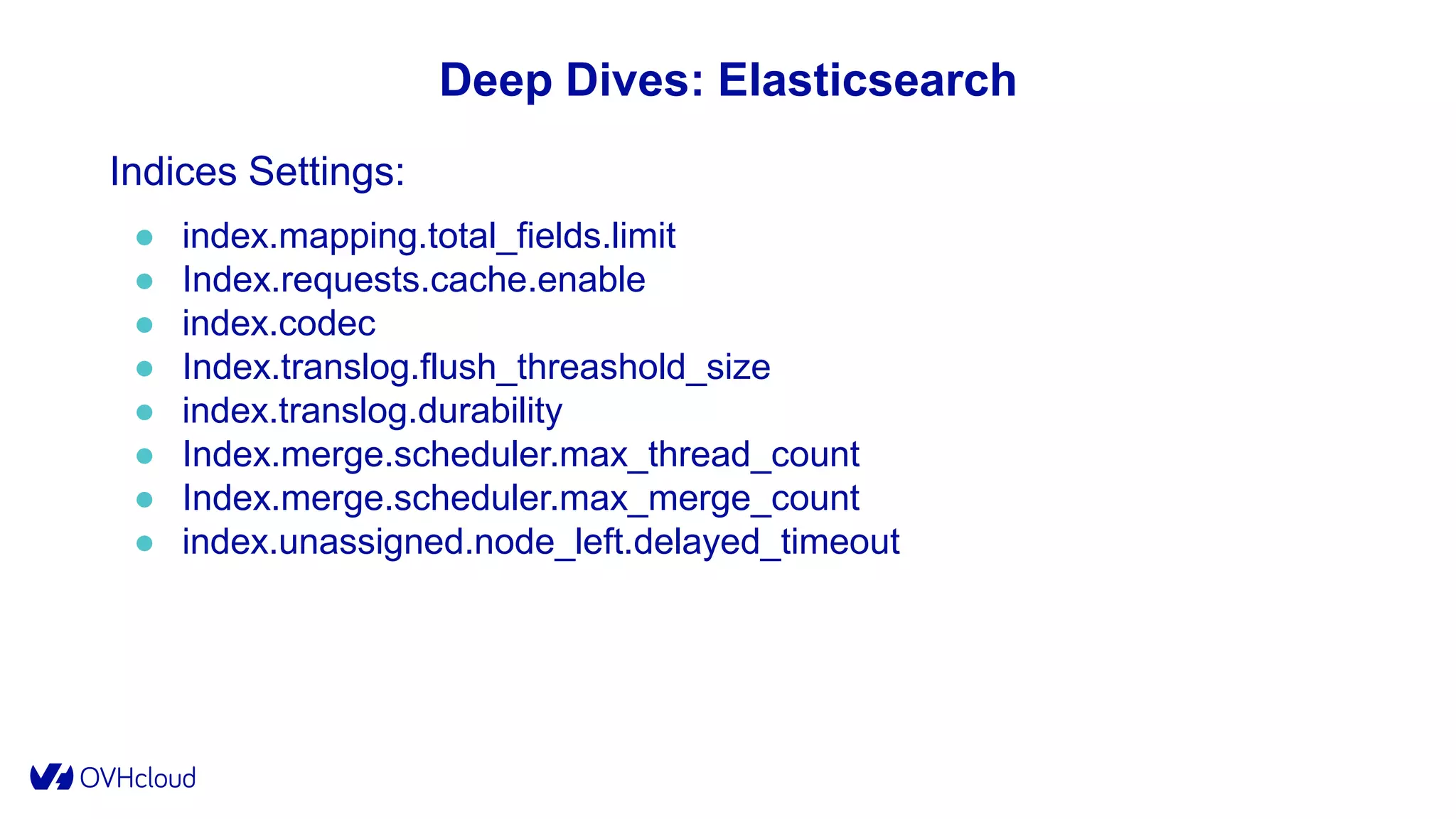 Deep Dives: Elasticsearch
Indices Settings:
● index.mapping.total_fields.limit
● Index.requests.cache.enable
● index.codec
● Index.translog.flush_threashold_size
● index.translog.durability
● Index.merge.scheduler.max_thread_count
● Index.merge.scheduler.max_merge_count
● index.unassigned.node_left.delayed_timeout
 