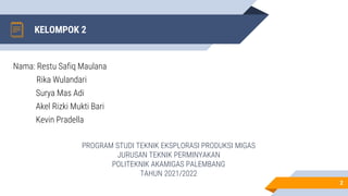 KELOMPOK 2
2
Nama: Restu Safiq Maulana
Rika Wulandari
Surya Mas Adi
Akel Rizki Mukti Bari
Kevin Pradella
PROGRAM STUDI TEKNIK EKSPLORASI PRODUKSI MIGAS
JURUSAN TEKNIK PERMINYAKAN
POLITEKNIK AKAMIGAS PALEMBANG
TAHUN 2021/2022
 