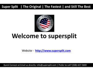 Welcome to supersplit
Super Split | The Original | The Fastest | and Still The Best
Quick Connect at Email us directly: info@supersplit.com | Prefer to call? (508) 427-5800
Website - http://www.supersplit.com
 