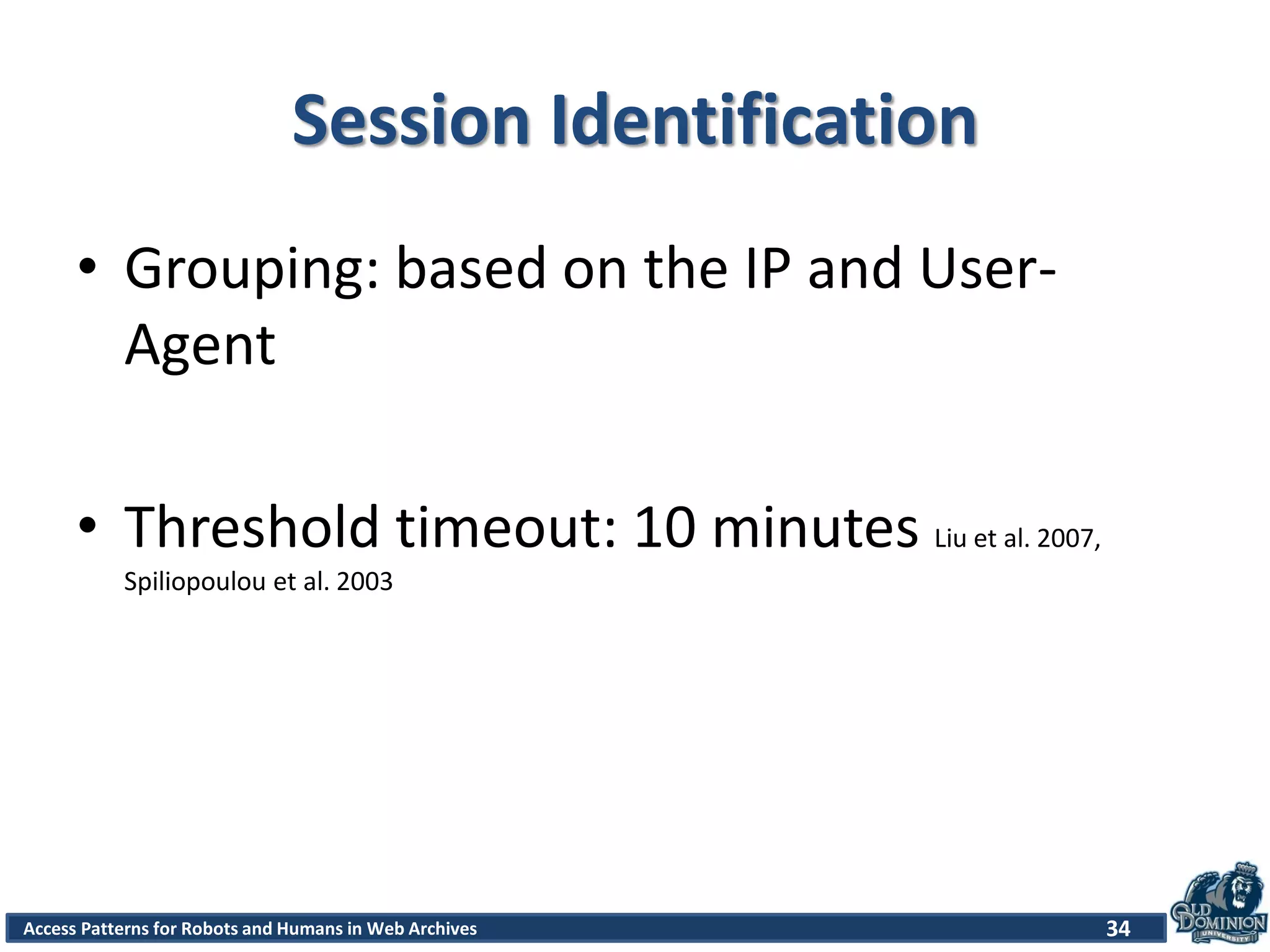 Access Patterns for Robots and Humans in Web Archives
Session Identification
• Grouping: based on the IP and User-
Agent
• Threshold timeout: 10 minutes Liu et al. 2007,
Spiliopoulou et al. 2003
34
 