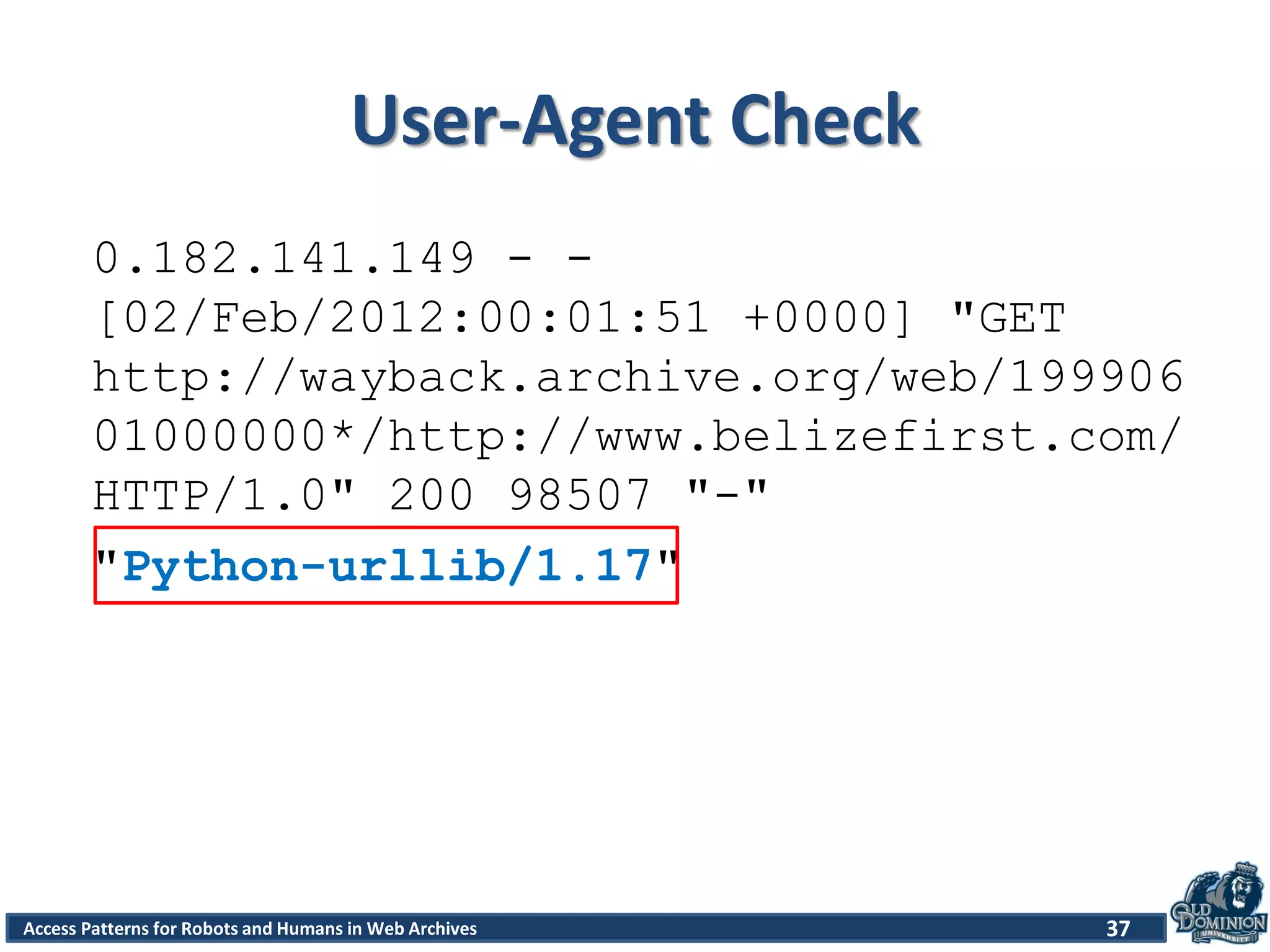 Access Patterns for Robots and Humans in Web Archives
User-Agent Check
0.182.141.149 - -
[02/Feb/2012:00:01:51 +0000] "GET
http://wayback.archive.org/web/199906
01000000*/http://www.belizefirst.com/
HTTP/1.0" 200 98507 "-"
"Python-urllib/1.17"
37
 