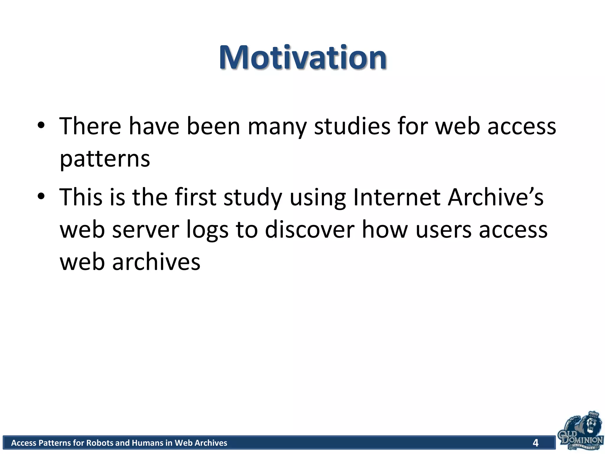 Access Patterns for Robots and Humans in Web Archives
Motivation
• There have been many studies for web access
patterns
• This is the first study using Internet Archive’s
web server logs to discover how users access
web archives
4
 