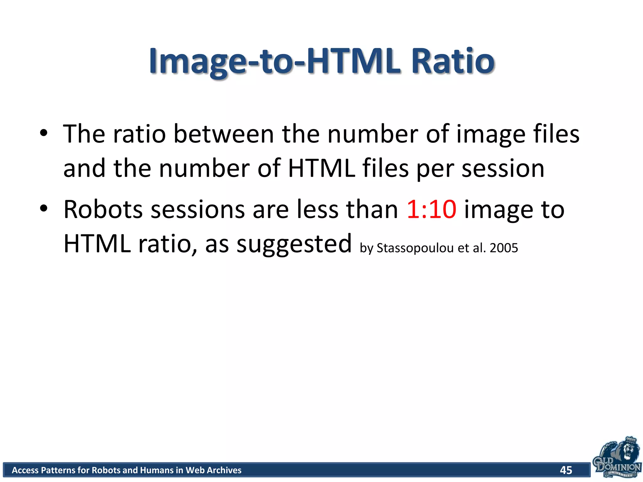 Access Patterns for Robots and Humans in Web Archives
Image-to-HTML Ratio
• The ratio between the number of image files
and the number of HTML files per session
• Robots sessions are less than 1:10 image to
HTML ratio, as suggested by Stassopoulou et al. 2005
45
 