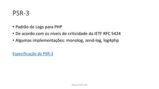 PSR-3
• Padrão de Logs para PHP
• De acordo com os níveis de criticidade da IETF RFC 5424
• Algumas implementações: monolog, zend-log, log4php
Especificação da PSR-3
Meetup PHP Vale
 