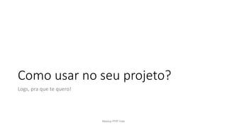 Como usar no seu projeto?
Logs, pra que te quero!
Meetup PHP Vale
 
