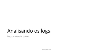 Analisando os logs
Logs, pra que te quero!
Meetup PHP Vale
 