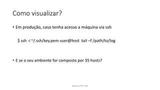 Como visualizar?
• Em produção, caso tenha acesso a máquina via ssh
$ ssh -i ~/.ssh/key.pem user@host tail –f /path/to/log
• E se o seu ambiente for composto por 35 hosts?
Meetup PHP Vale
 