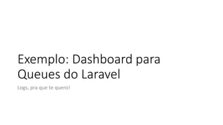 Exemplo: Dashboard para
Queues do Laravel
Logs, pra que te quero!
 