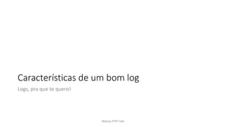 Características de um bom log
Logs, pra que te quero!
Meetup PHP Vale
 