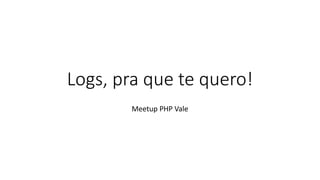 Logs, pra que te quero!
Meetup PHP Vale
 