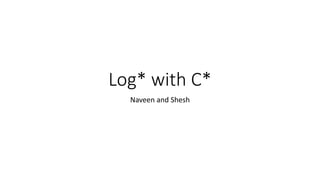 Log* with C*
Naveen and Shesh
 